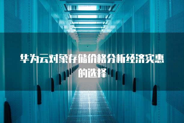 华为云对象存储价格分析经济实惠的选择