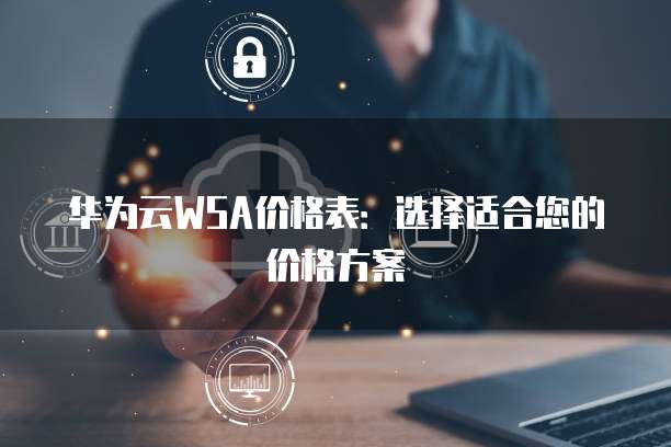 华为云WSA价格表:选择适合您的价格方案