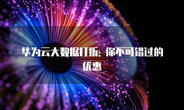 华为云大数据打折: 你不可错过的优惠