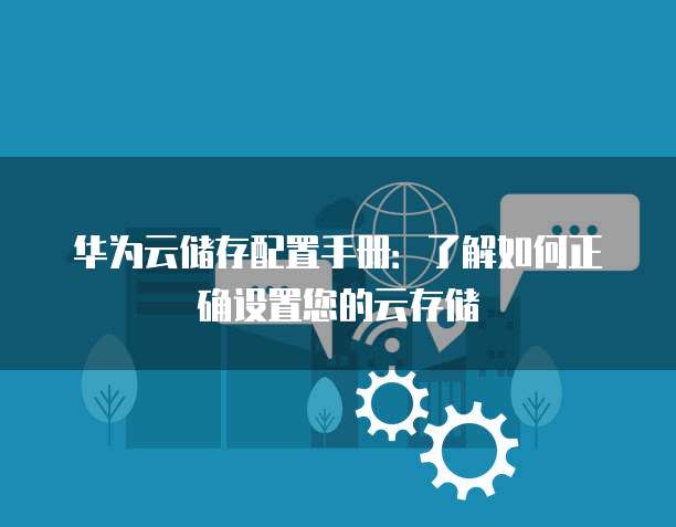 华为云储存配置手册:了解如何正确设置您的云存储
