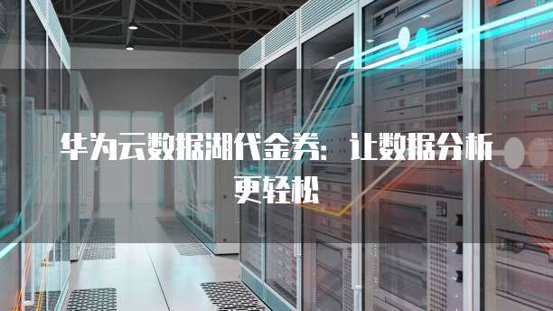 华为云数据湖代金券:让数据分析更轻松