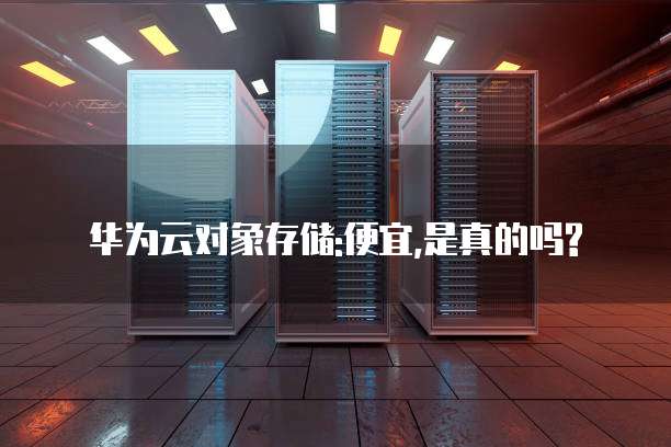 华为云对象存储:便宜,是真的吗?