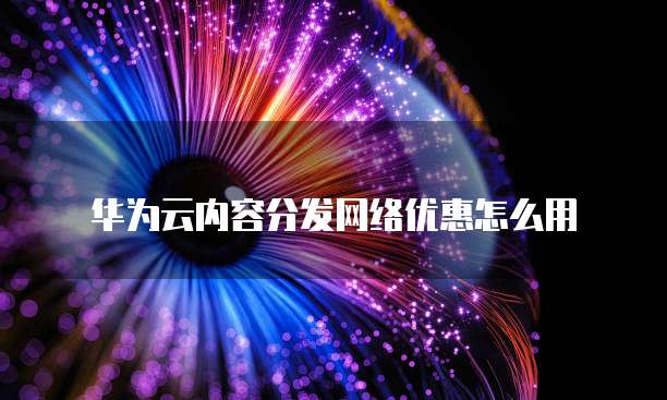 华为云内容分发网络优惠怎么用