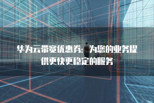 华为云带宽优惠券:为您的业务提供更快更稳定的服务