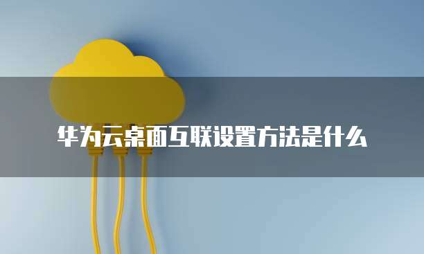 华为云桌面互联设置方法是什么