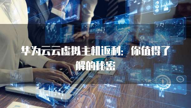 华为云云虚拟主机返利:你值得了解的秘密