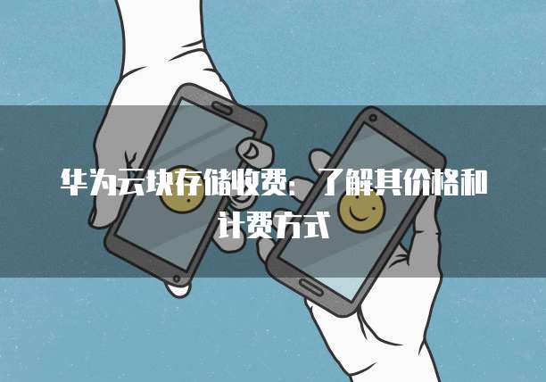 华为云块存储收费:了解其价格和计费方式