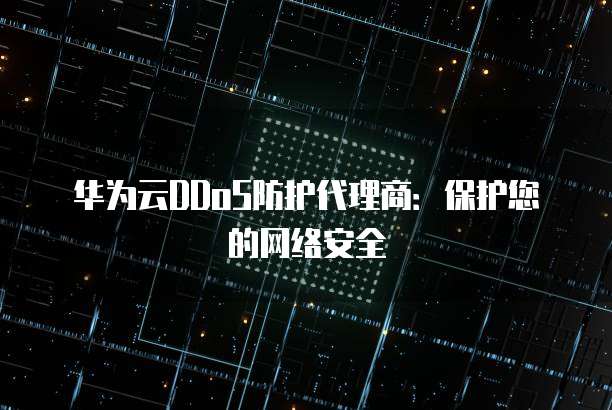 华为云DDoS防护代理商:保护您的网络安全
