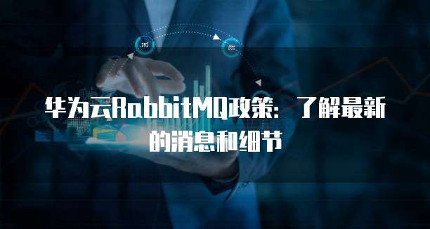 华为云RabbitMQ政策:了解最新的消息和细节