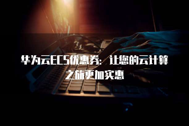 华为云ECS优惠券:让您的云计算之旅更加实惠
