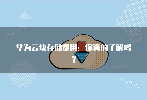 华为云块存储费用:你真的了解吗?