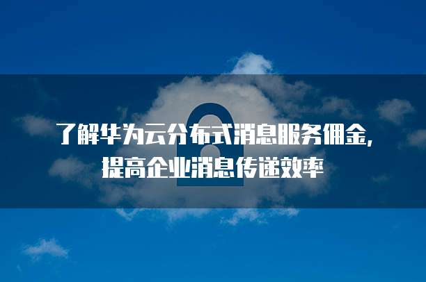 了解华为云分布式消息服务佣金,提高企业消息传递效率