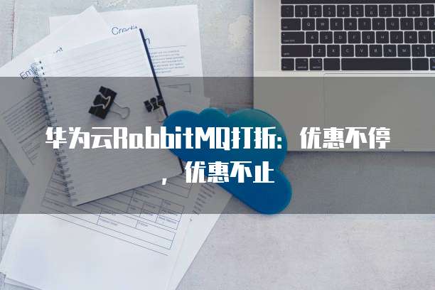 华为云RabbitMQ打折:优惠不停,优惠不止