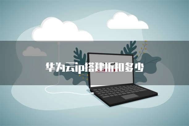 华为云ip搭建折扣多少