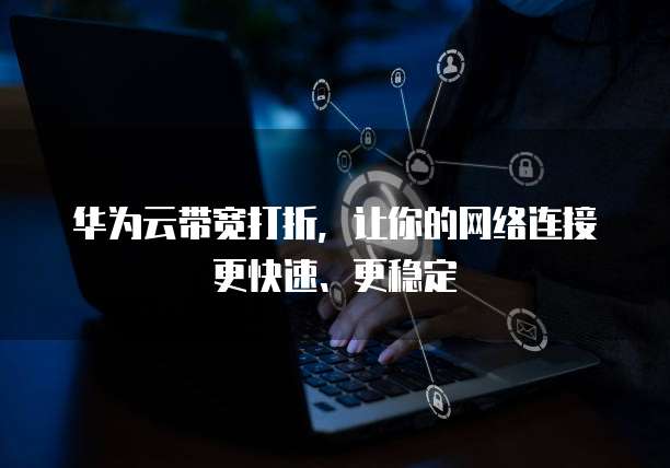 华为云带宽打折,让你的网络连接更快速、更稳定