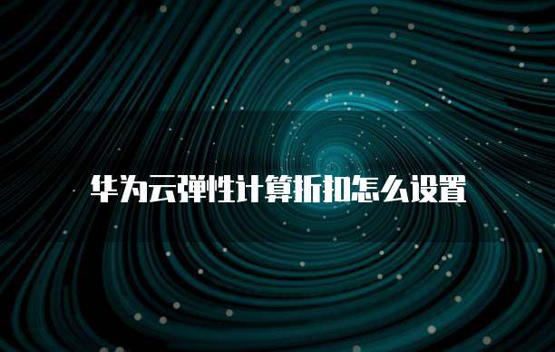 华为云弹性计算折扣怎么设置