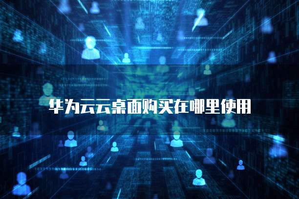 华为云云桌面购买在哪里使用