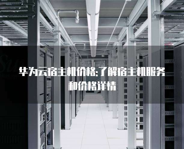 华为云宿主机价格:了解宿主机服务和价格详情