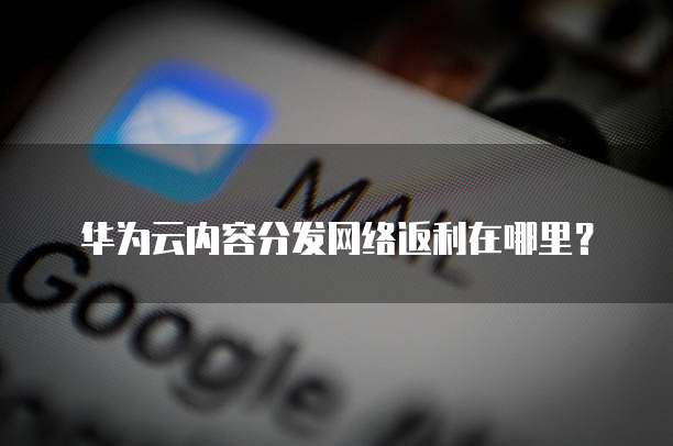 华为云内容分发网络返利在哪里？