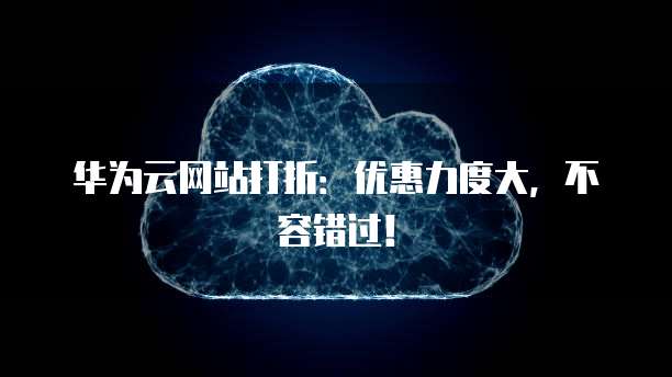 华为云网站打折：优惠力度大，不容错过！