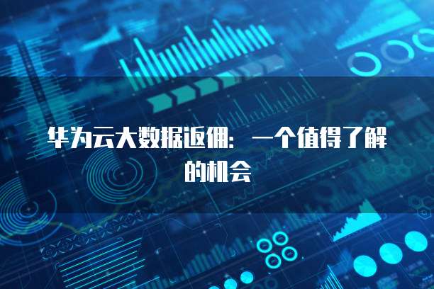 华为云大数据返佣:一个值得了解的机会