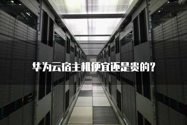 华为云宿主机便宜还是贵的?