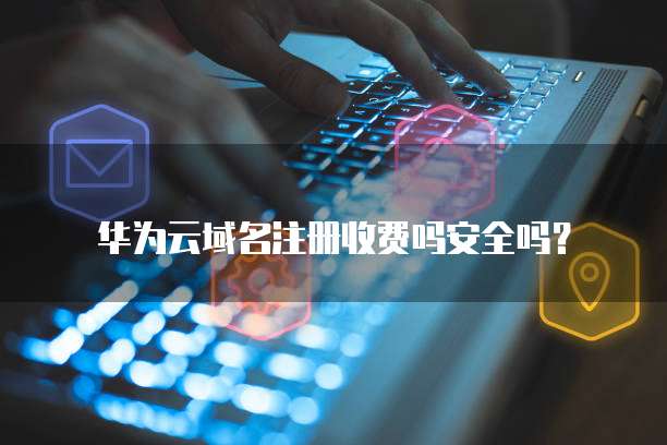 华为云域名注册收费吗安全吗?