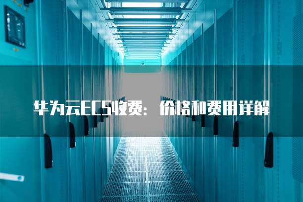 华为云ECS收费:价格和费用详解