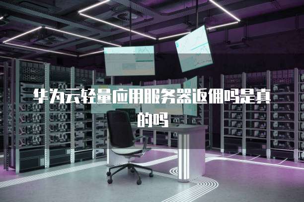 华为云轻量应用服务器返佣吗是真的吗