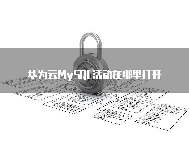 华为云MySQL活动在哪里打开