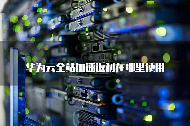 华为云全站加速返利在哪里使用