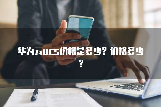华为云ucs价格是多少?价格多少?