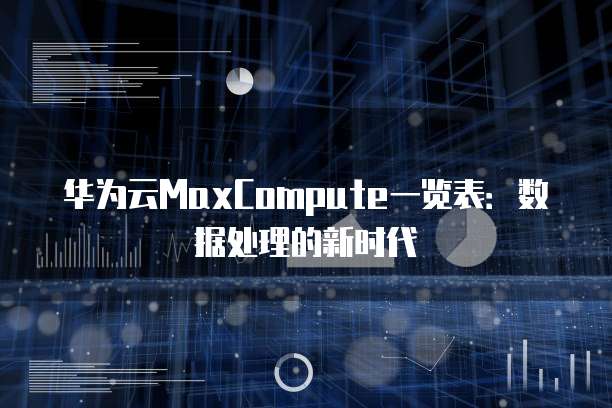 华为云MaxCompute一览表：数据处理的新时代