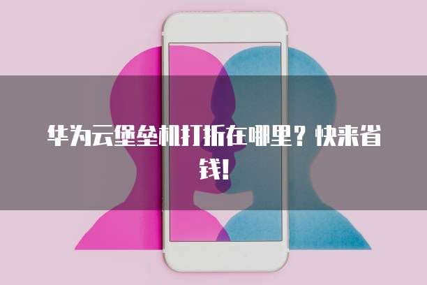 华为云堡垒机打折在哪里？快来省钱！