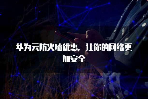 华为云防火墙优惠，让你的网络更加安全