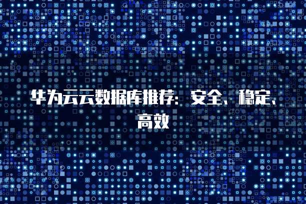华为云云数据库推荐:安全、稳定、高效