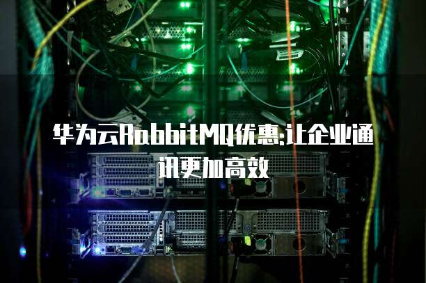 华为云RabbitMQ优惠:让企业通讯更加高效