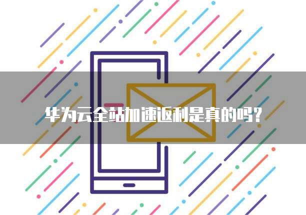 华为云全站加速返利是真的吗?
