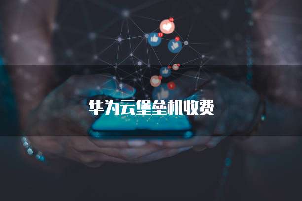 华为云堡垒机收费