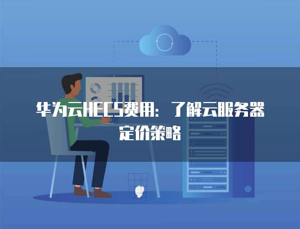 华为云HECS费用：了解云服务器定价策略
