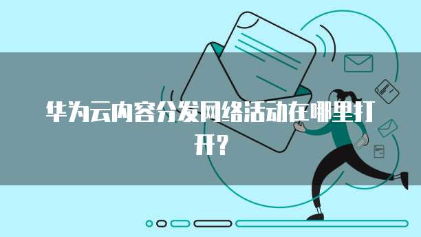 华为云内容分发网络活动在哪里打开？