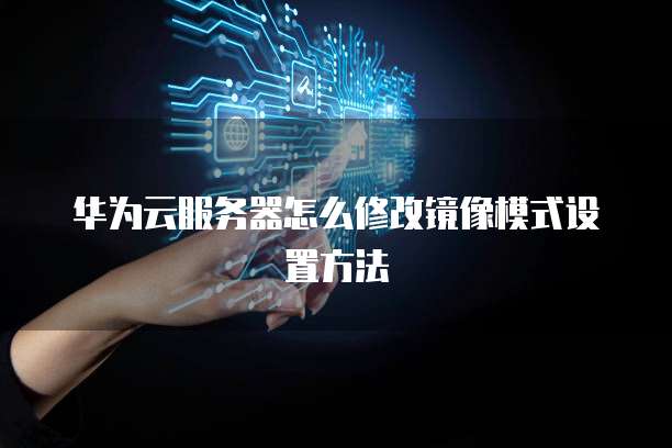 华为云服务器怎么修改镜像模式设置方法