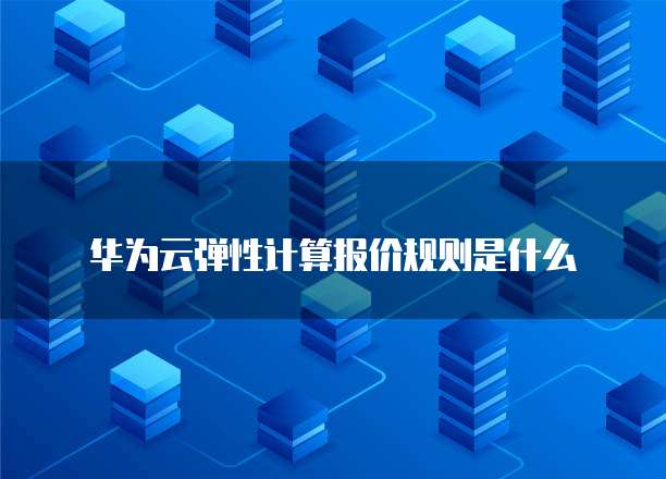 华为云弹性计算报价规则是什么