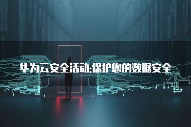 华为云安全活动:保护您的数据安全