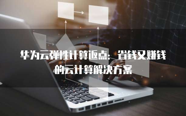 华为云弹性计算返点:省钱又赚钱的云计算解决方案