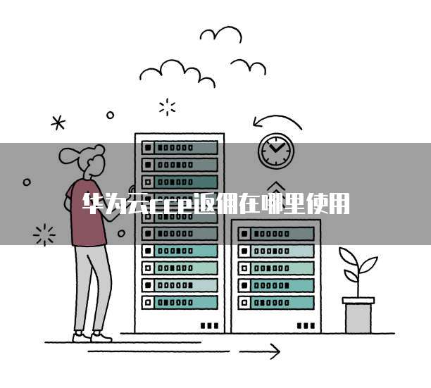 华为云cce返佣在哪里使用