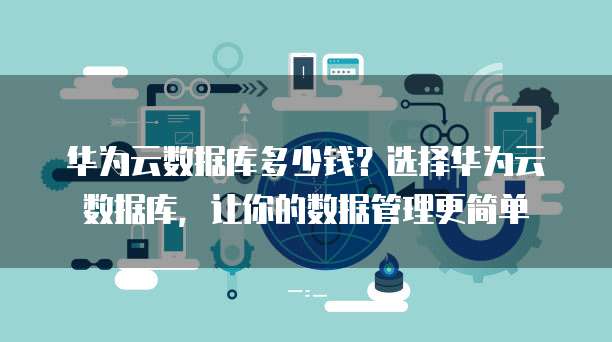 华为云数据库多少钱?选择华为云数据库,让你的数据管理更简单
