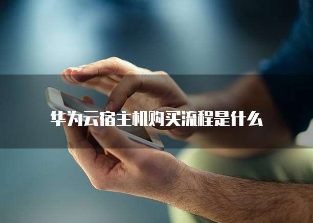 华为云宿主机购买流程是什么