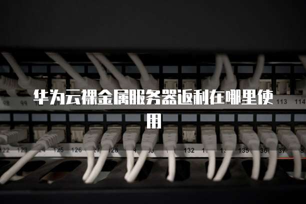 华为云裸金属服务器返利在哪里使用