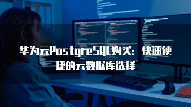 华为云PostgreSQL购买:快速便捷的云数据库选择